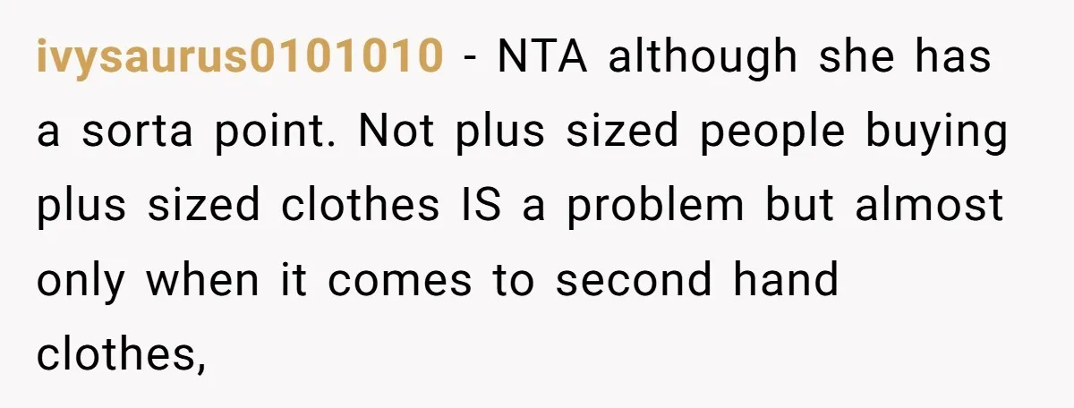 ivysaurus0101010 − NTA although she has a sorta point. Not plus sized people buying plus sized clothes IS a problem but almost only when it comes to second hand clothes,
