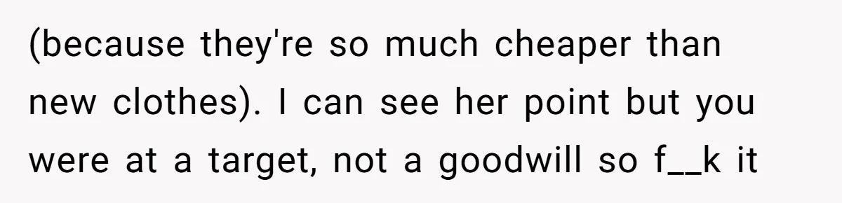 (because they're so much cheaper than new clothes). I can see her point but you were at a target, not a goodwill so f__k it