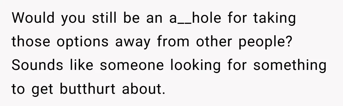 Would you still be an a__hole for taking those options away from other people? Sounds like someone looking for something to get butthurt about.