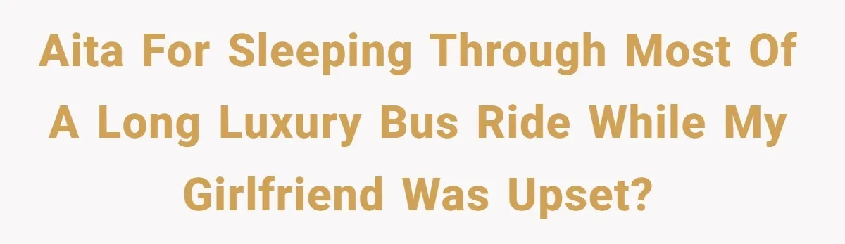 AITA for sleeping through most of a long luxury bus ride while my girlfriend was upset?