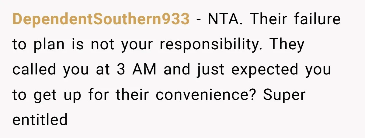 DependentSouthern933 − NTA. Their failure to plan is not your responsibility. They called you at 3 AM and just expected you to get up for their convenience? Super entitled
