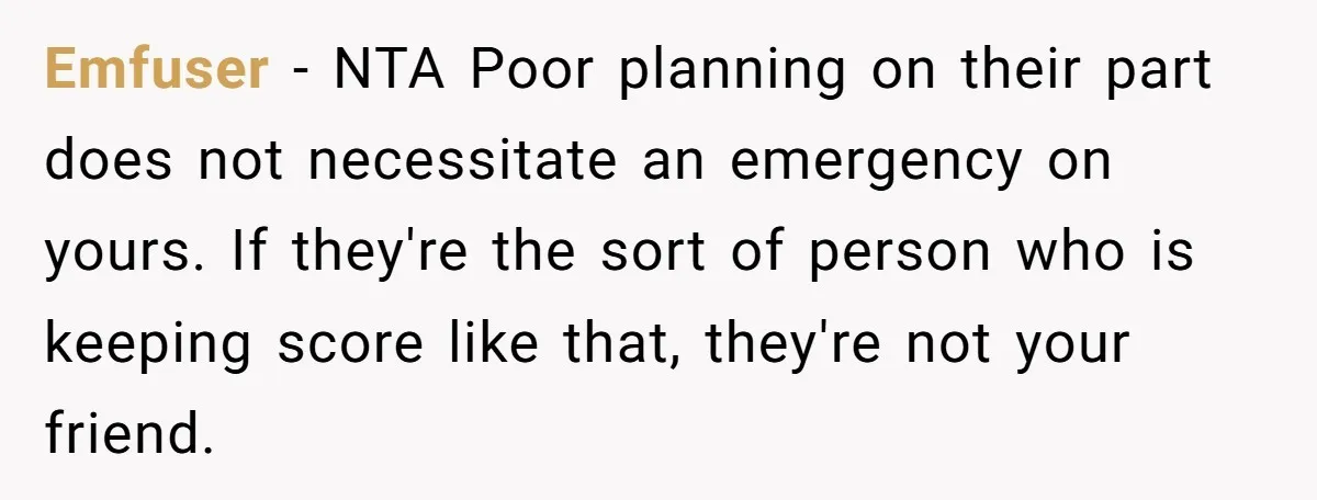 Emfuser − NTA Poor planning on their part does not necessitate an emergency on yours. If they're the sort of person who is keeping score like that, they're not your...