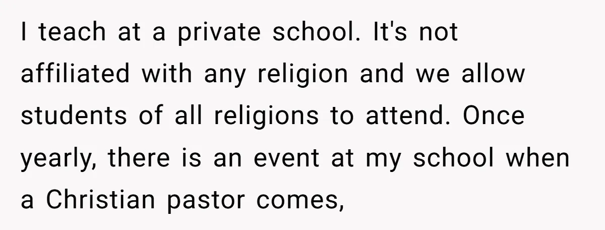 I teach at a private school. It's not affiliated with any religion and we allow students of all religions to attend. Once yearly, there is an event at my school...