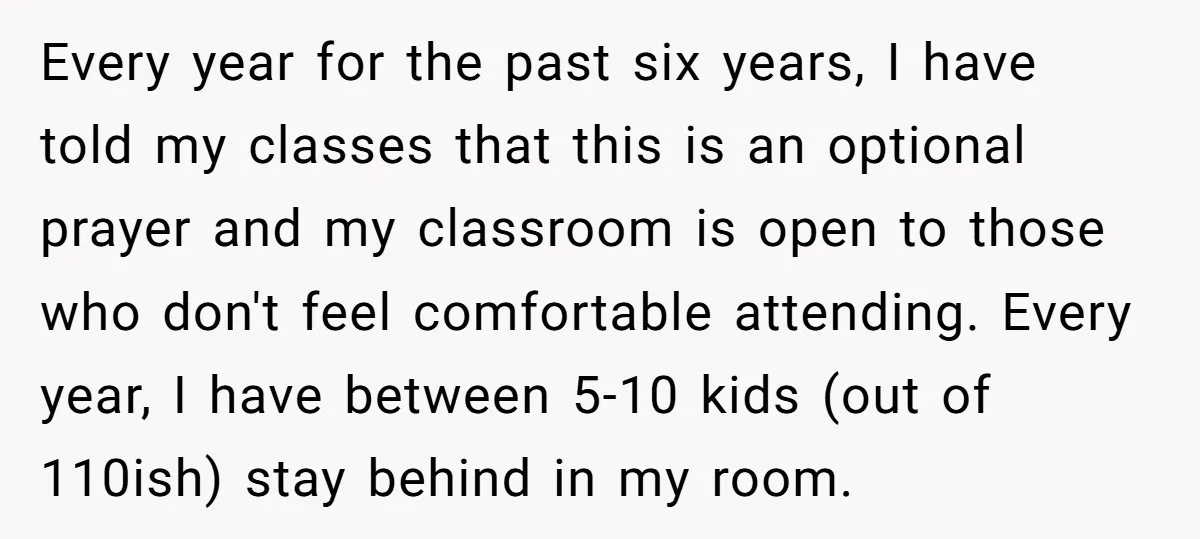 Every year for the past six years, I have told my classes that this is an optional prayer and my classroom is open to those who don't feel comfortable attending....