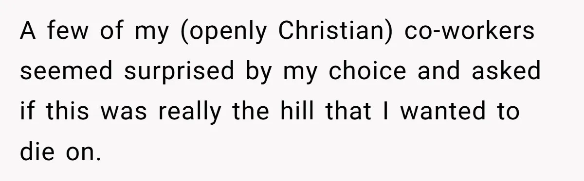 A few of my (openly Christian) co-workers seemed surprised by my choice and asked if this was really the hill that I wanted to die on.