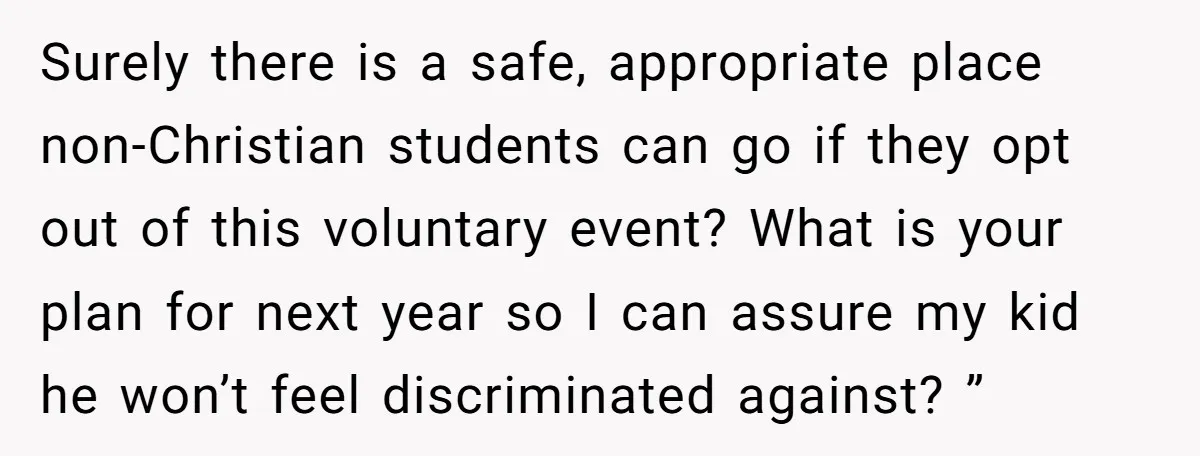Surely there is a safe, appropriate place non-Christian students can go if they opt out of this voluntary event? What is your plan for next year so I can assure...