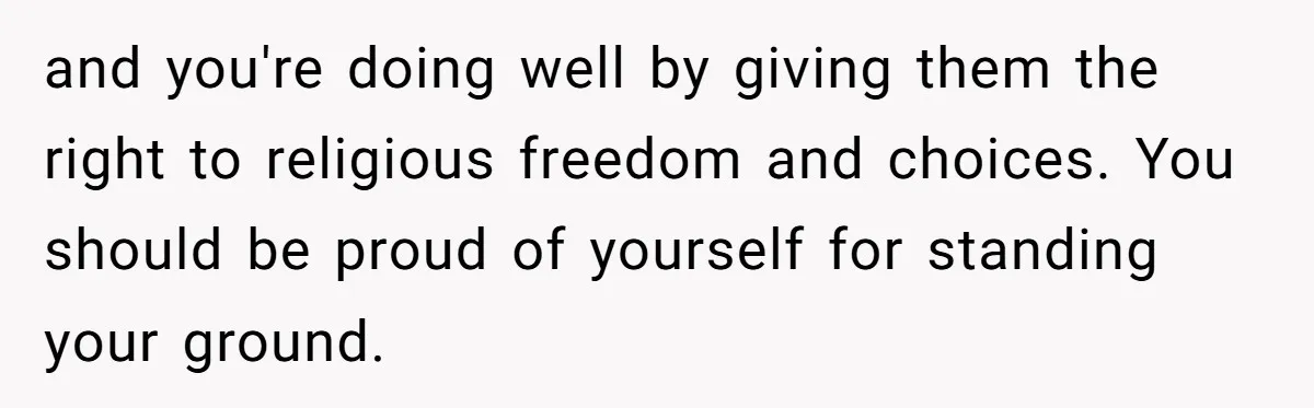 and you're doing well by giving them the right to religious freedom and choices. You should be proud of yourself for standing your ground.