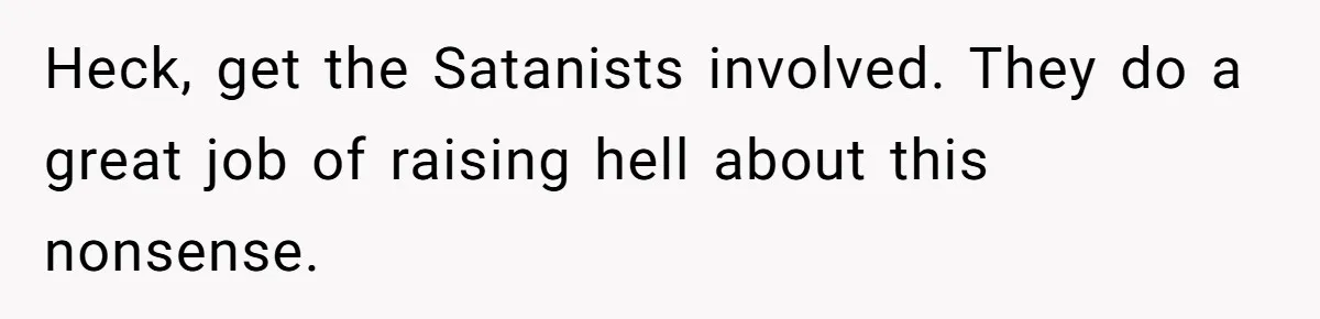 Heck, get the Satanists involved. They do a great job of raising hell about this nonsense.