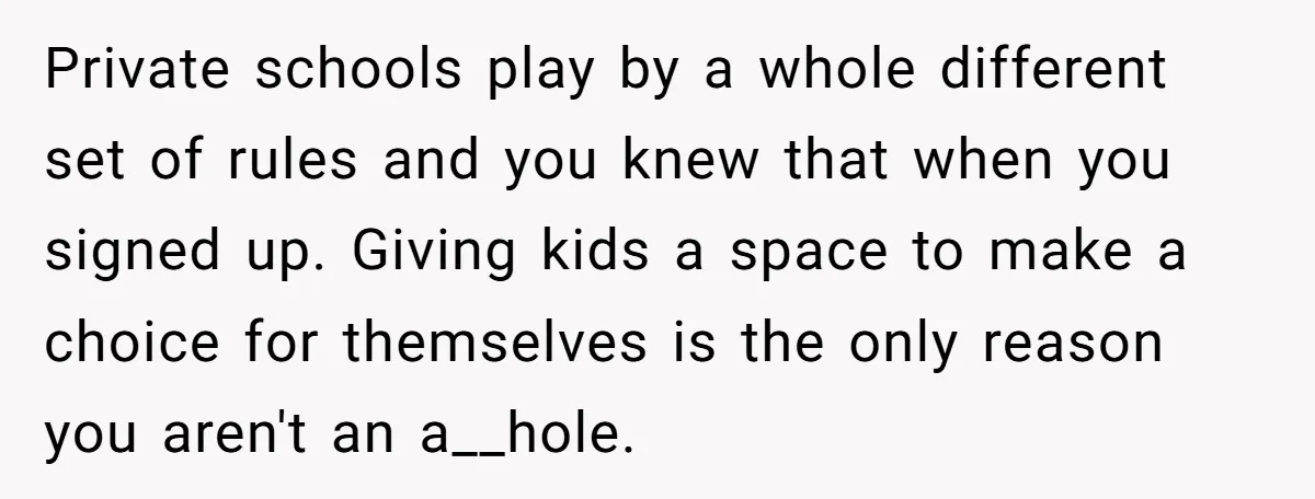 Private schools play by a whole different set of rules and you knew that when you signed up. Giving kids a space to make a choice for themselves is the...