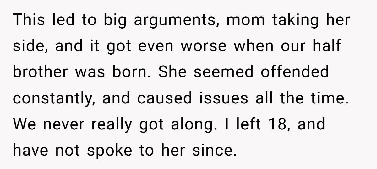 This led to big arguments, mom taking her side, and it got even worse when our half brother was born. She seemed offended constantly, and caused issues all the time....