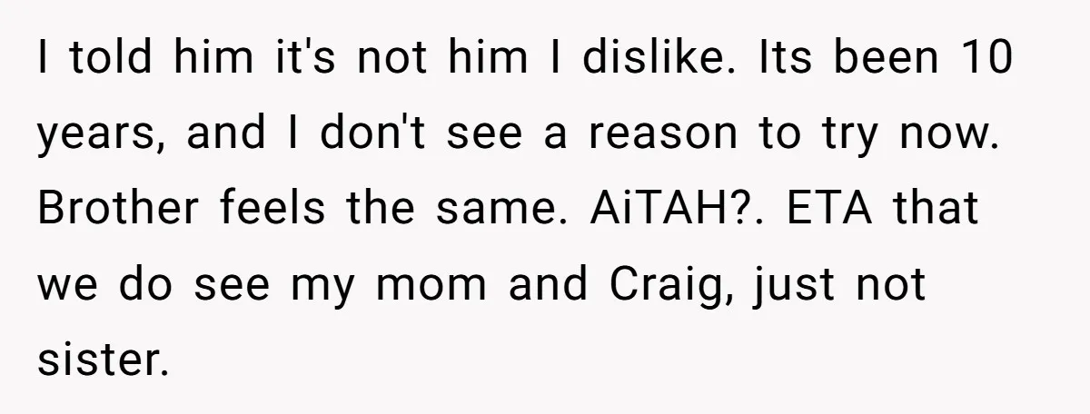 I told him it's not him I dislike. Its been 10 years, and I don't see a reason to try now. Brother feels the same. AiTAH?. ETA that we do...