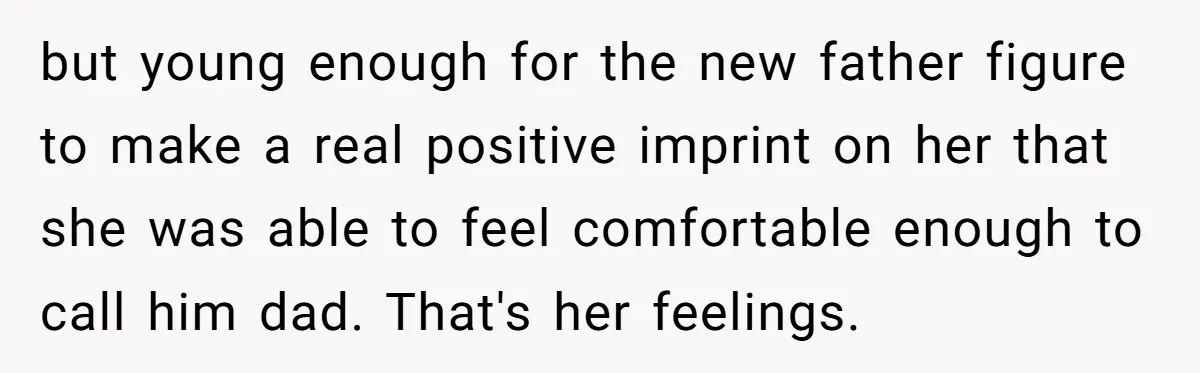 but young enough for the new father figure to make a real positive imprint on her that she was able to feel comfortable enough to call him dad. That's her...