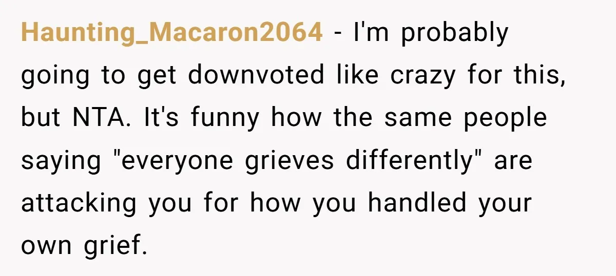 Haunting_Macaron2064 − I'm probably going to get downvoted like crazy for this, but NTA. It's funny how the same people saying "everyone grieves differently" are attacking you for how you...