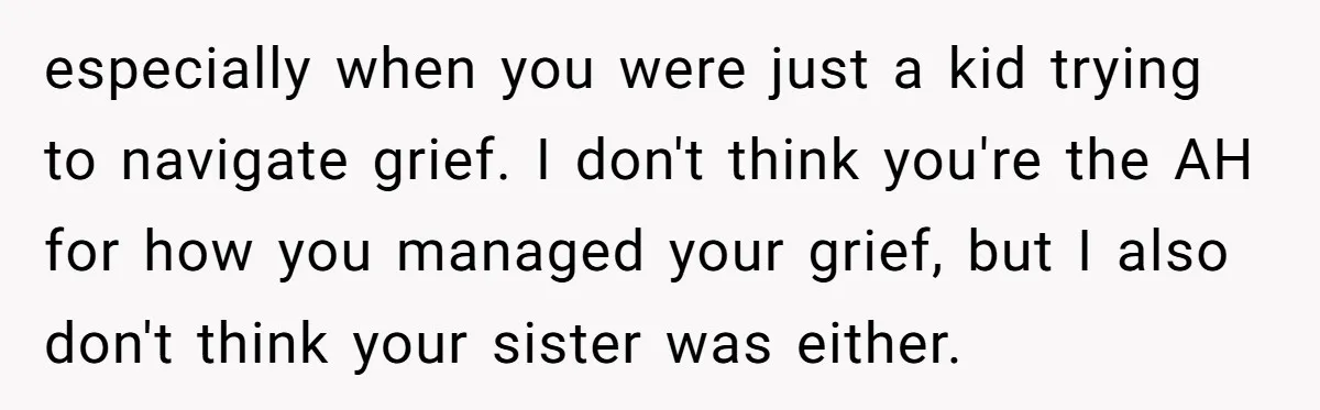 especially when you were just a kid trying to navigate grief. I don't think you're the AH for how you managed your grief, but I also don't think your sister...