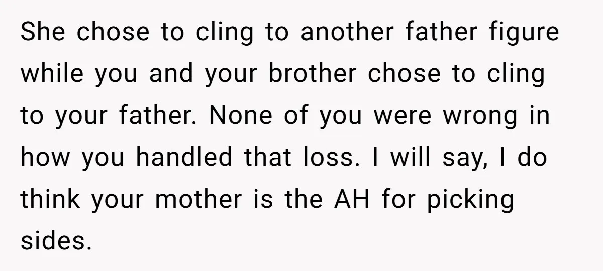 She chose to cling to another father figure while you and your brother chose to cling to your father. None of you were wrong in how you handled that loss....