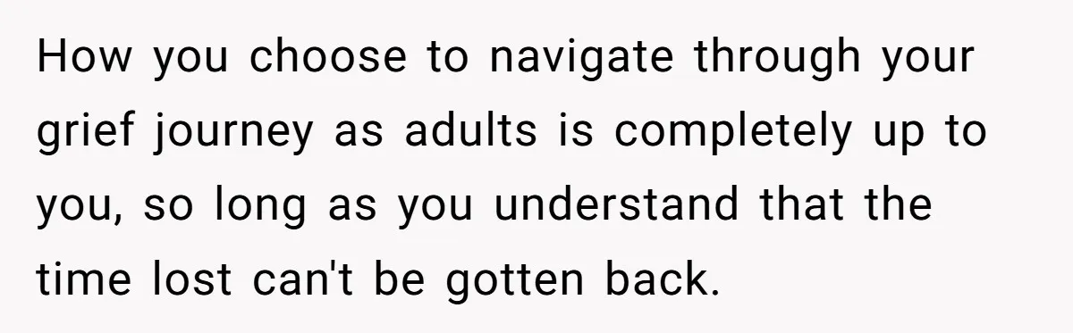 How you choose to navigate through your grief journey as adults is completely up to you, so long as you understand that the time lost can't be gotten back.