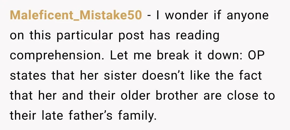 Maleficent_Mistake50 − I wonder if anyone on this particular post has reading comprehension. Let me break it down: OP states that her sister doesn’t like the fact that her and...