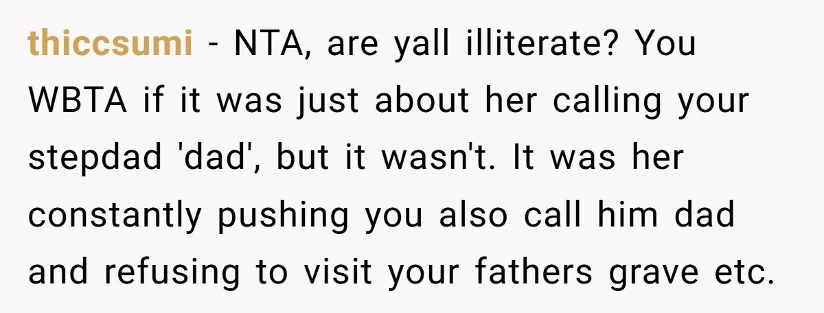 thiccsumi − NTA, are yall illiterate? You WBTA if it was just about her calling your stepdad 'dad', but it wasn't. It was her constantly pushing you also call him...