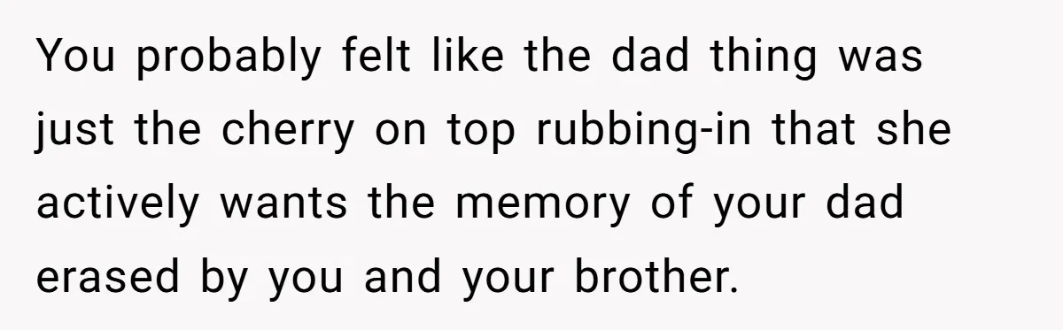 You probably felt like the dad thing was just the cherry on top rubbing-in that she actively wants the memory of your dad erased by you and your brother.