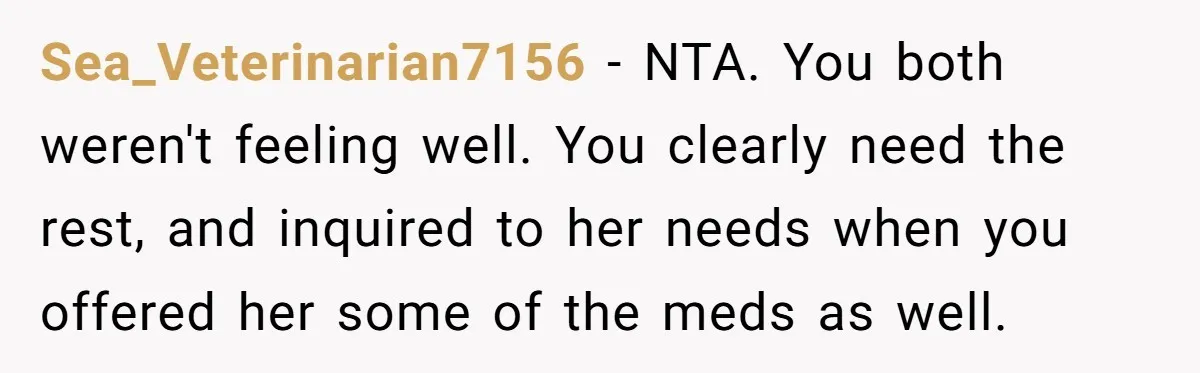 Sea_Veterinarian7156 − NTA. You both weren't feeling well. You clearly need the rest, and inquired to her needs when you offered her some of the meds as well.
