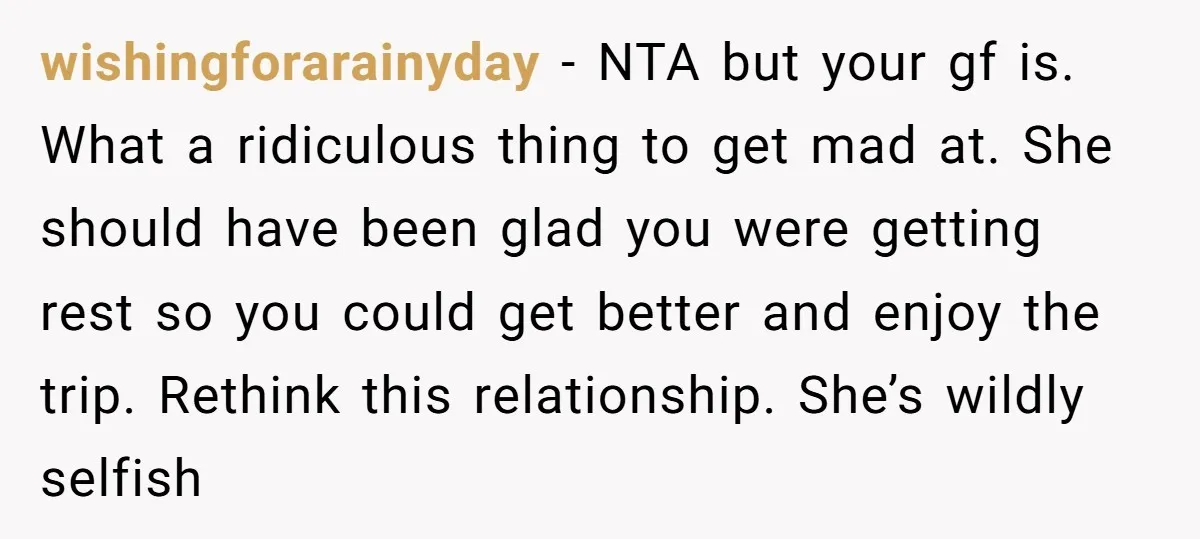 wishingforarainyday − NTA but your gf is. What a ridiculous thing to get mad at. She should have been glad you were getting rest so you could get better and...