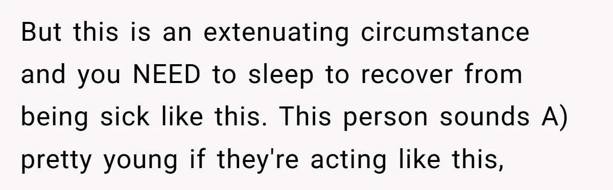 But this is an extenuating circumstance and you NEED to sleep to recover from being sick like this. This person sounds A) pretty young if they're acting like this,