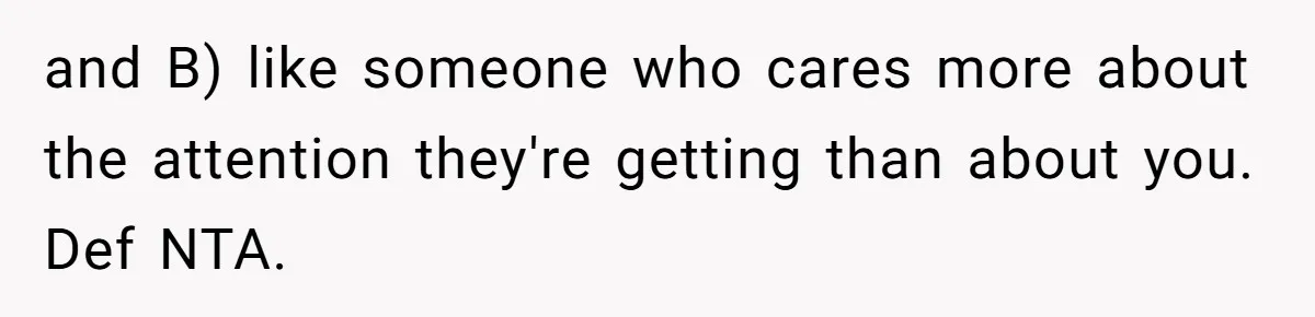 and B) like someone who cares more about the attention they're getting than about you. Def NTA.