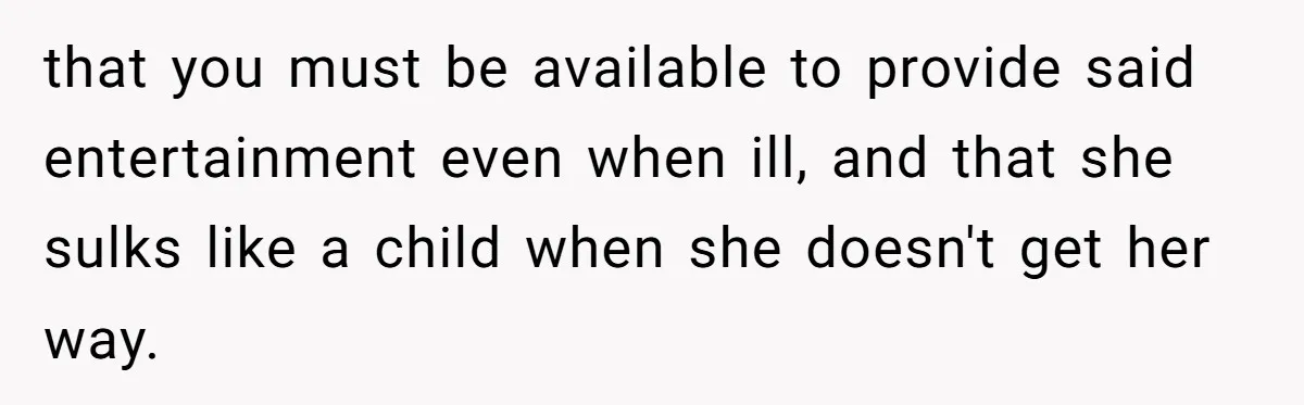 that you must be available to provide said entertainment even when ill, and that she sulks like a child when she doesn't get her way.
