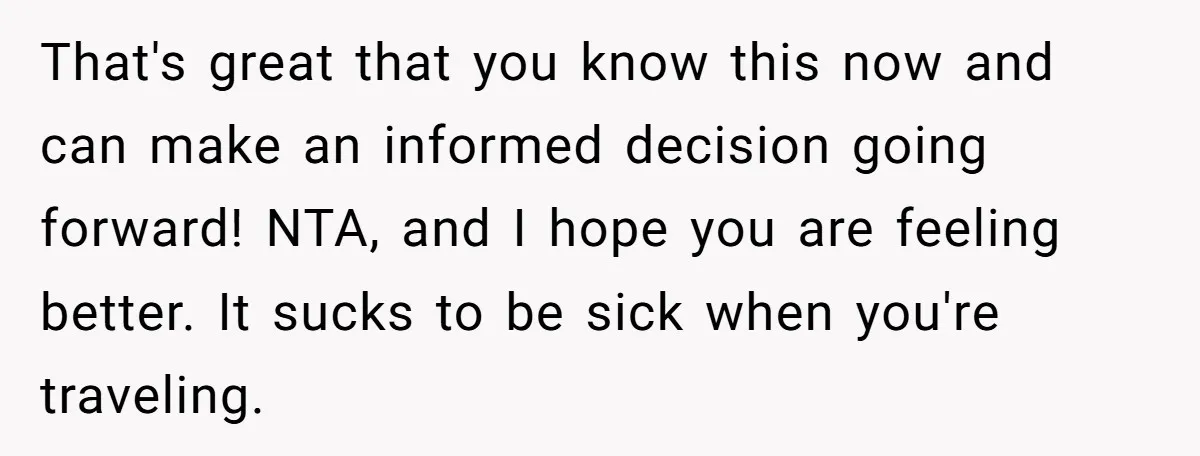 That's great that you know this now and can make an informed decision going forward! NTA, and I hope you are feeling better. It sucks to be sick when you're...