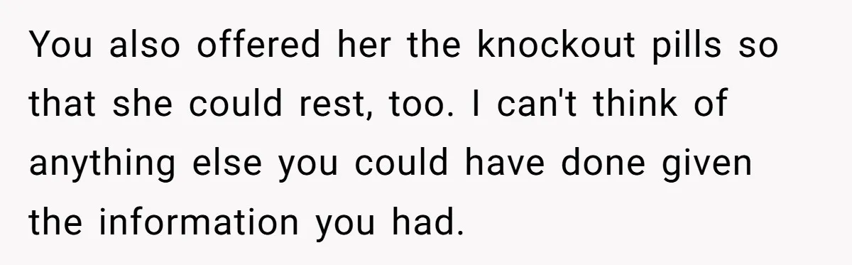 You also offered her the knockout pills so that she could rest, too. I can't think of anything else you could have done given the information you had.
