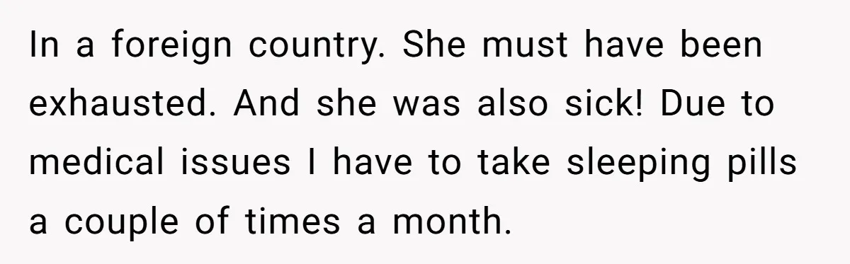 In a foreign country. She must have been exhausted. And she was also sick! Due to medical issues I have to take sleeping pills a couple of times a month.