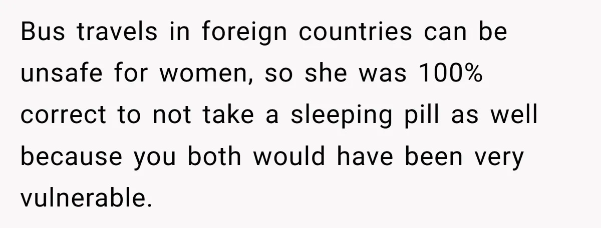 Bus travels in foreign countries can be unsafe for women, so she was 100% correct to not take a sleeping pill as well because you both would have been very...