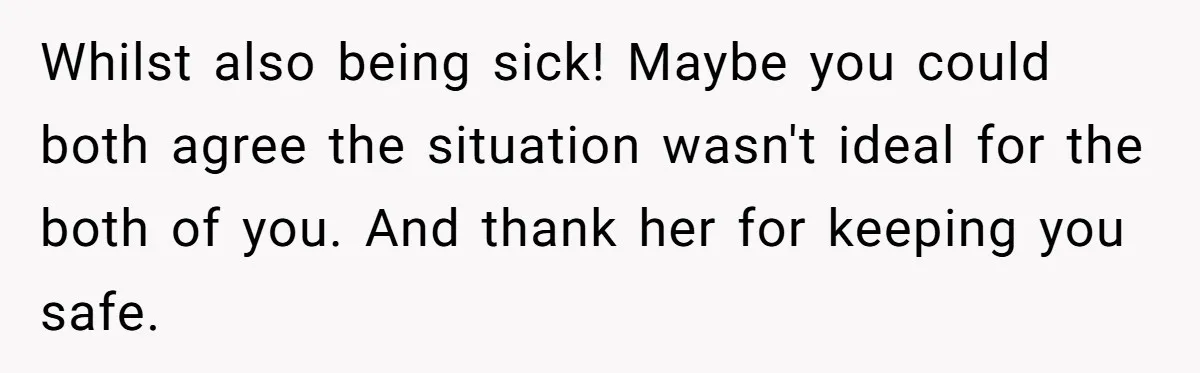 Whilst also being sick! Maybe you could both agree the situation wasn't ideal for the both of you. And thank her for keeping you safe.