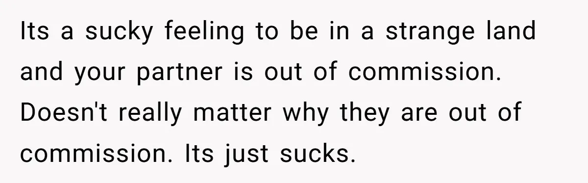 Its a sucky feeling to be in a strange land and your partner is out of commission. Doesn't really matter why they are out of commission. Its just sucks.