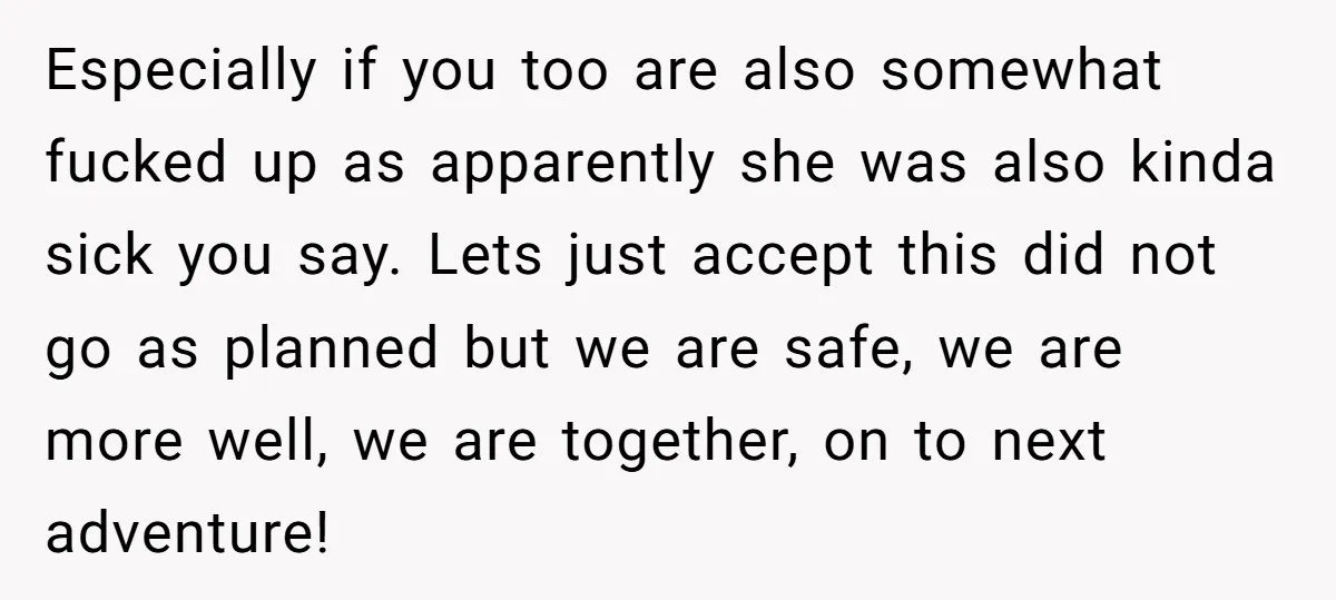 Especially if you too are also somewhat fucked up as apparently she was also kinda sick you say. Lets just accept this did not go as planned but we are...