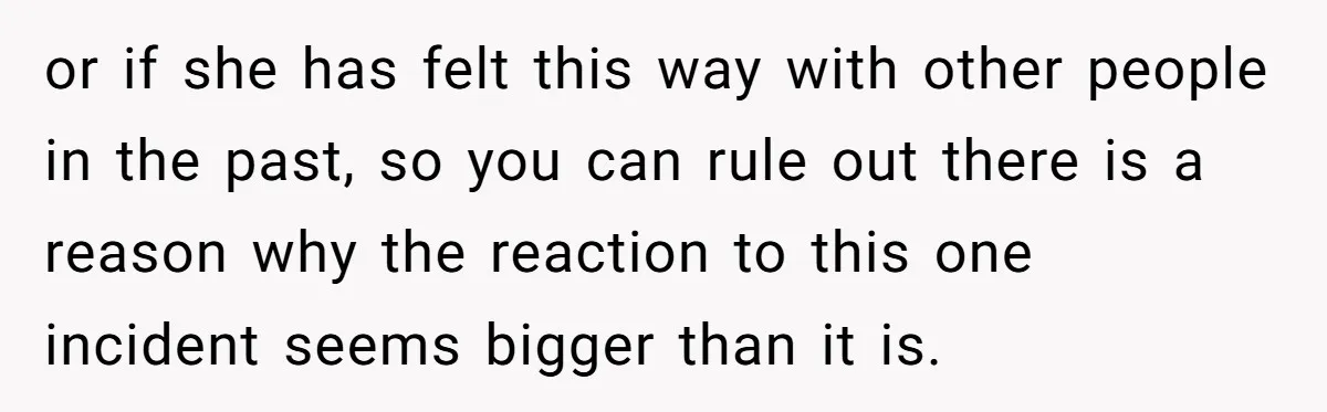 or if she has felt this way with other people in the past, so you can rule out there is a reason why the reaction to this one incident seems...