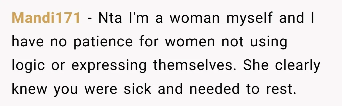 Mandi171 − Nta I'm a woman myself and I have no patience for women not using logic or expressing themselves. She clearly knew you were sick and needed to rest.