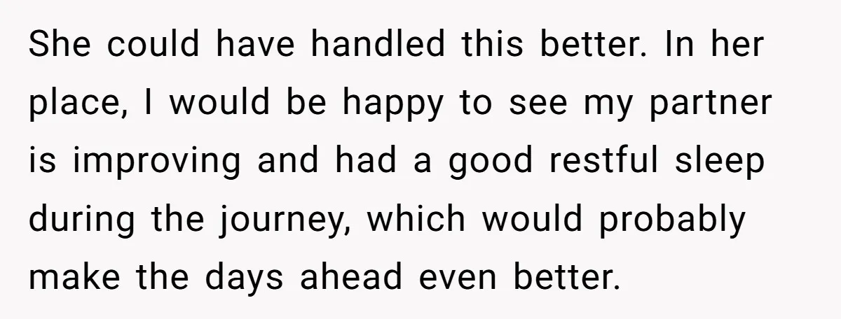 She could have handled this better. In her place, I would be happy to see my partner is improving and had a good restful sleep during the journey, which would...