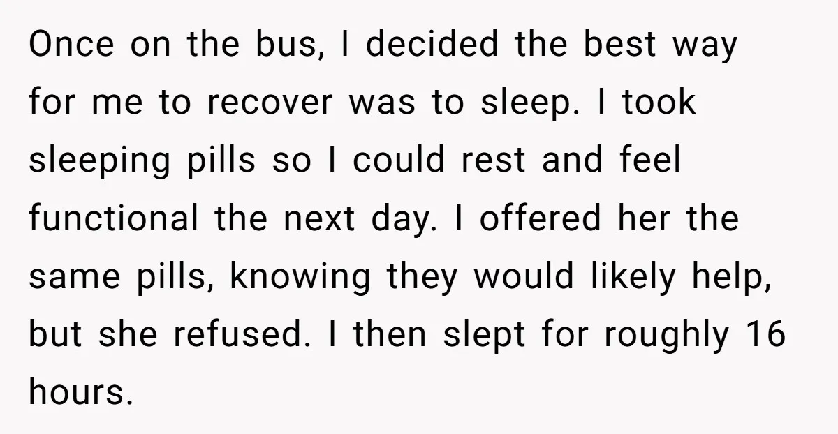 Once on the bus, I decided the best way for me to recover was to sleep. I took sleeping pills so I could rest and feel functional the next day....