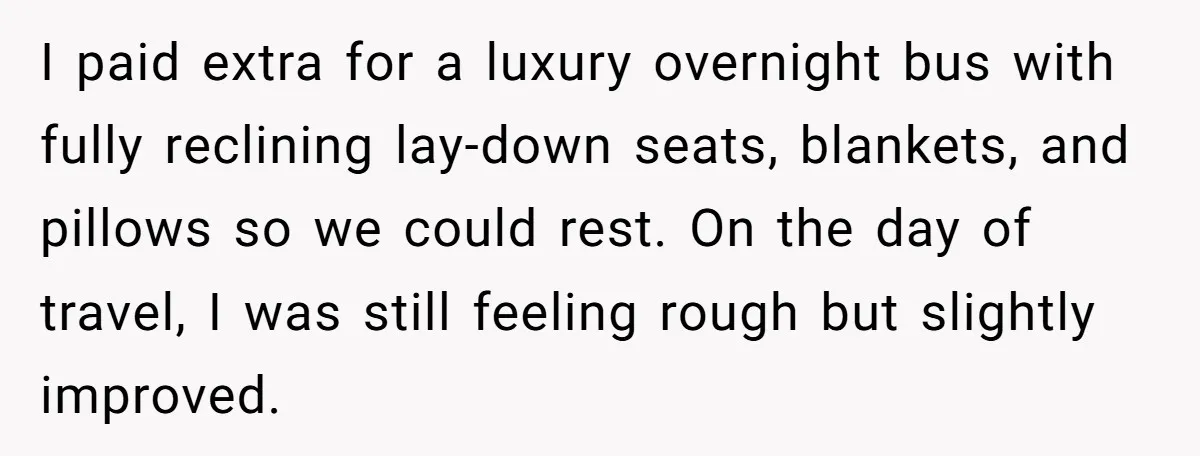 I paid extra for a luxury overnight bus with fully reclining lay-down seats, blankets, and pillows so we could rest. On the day of travel, I was still feeling rough...