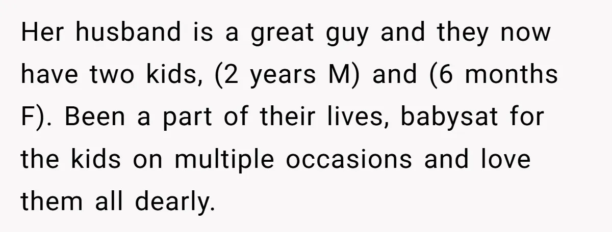 Her husband is a great guy and they now have two kids, (2 years M) and (6 months F). Been a part of their lives, babysat for the kids on...