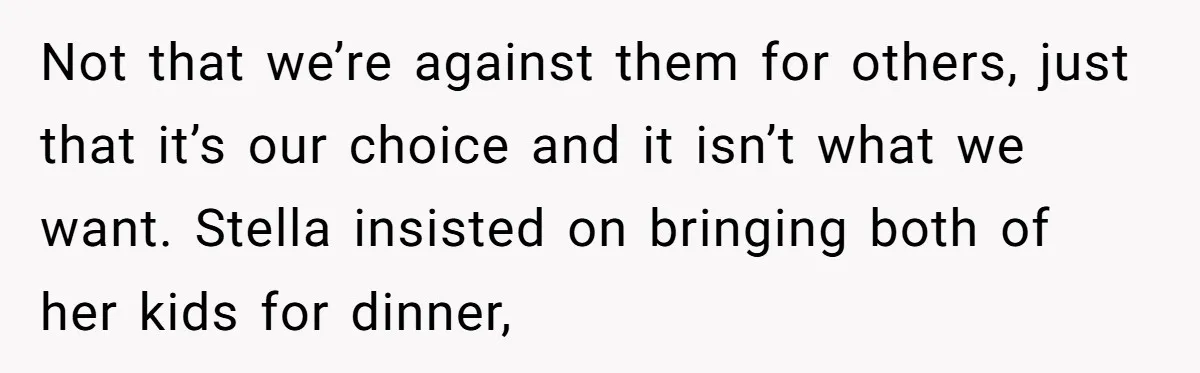Not that we’re against them for others, just that it’s our choice and it isn’t what we want. Stella insisted on bringing both of her kids for dinner,