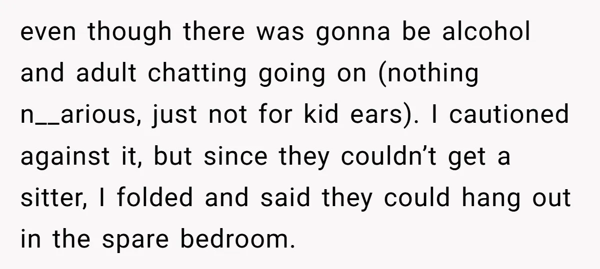 even though there was gonna be alcohol and adult chatting going on (nothing n__arious, just not for kid ears). I cautioned against it, but since they couldn’t get a sitter,...
