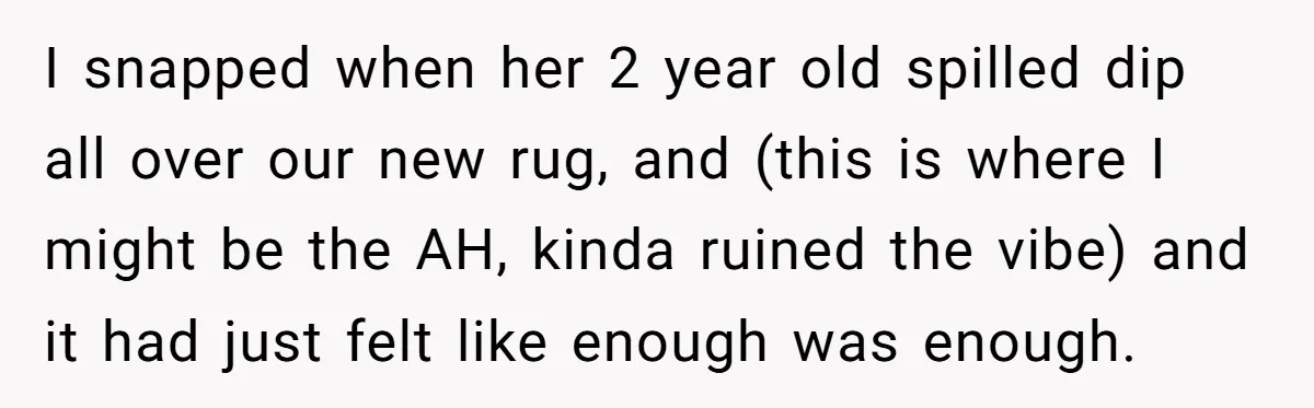 I snapped when her 2 year old spilled dip all over our new rug, and (this is where I might be the AH, kinda ruined the vibe) and it had...