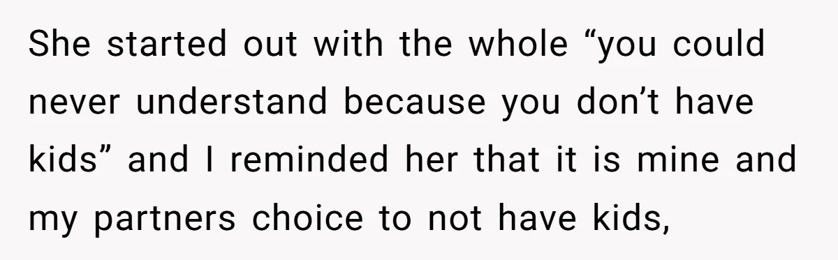 She started out with the whole “you could never understand because you don’t have kids” and I reminded her that it is mine and my partners choice to not have...