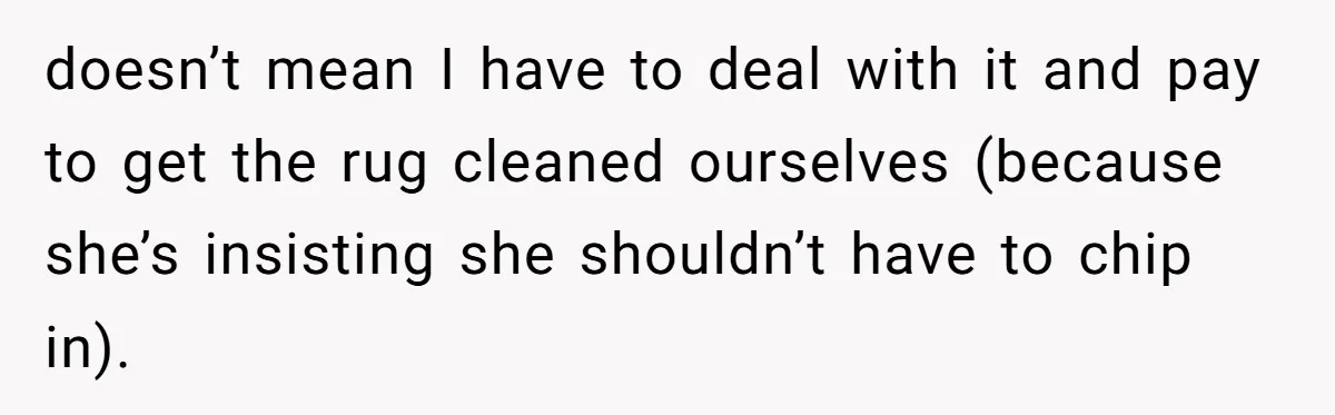 doesn’t mean I have to deal with it and pay to get the rug cleaned ourselves (because she’s insisting she shouldn’t have to chip in).