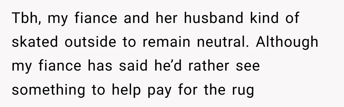 Tbh, my fiance and her husband kind of skated outside to remain neutral. Although my fiance has said he’d rather see something to help pay for the rug