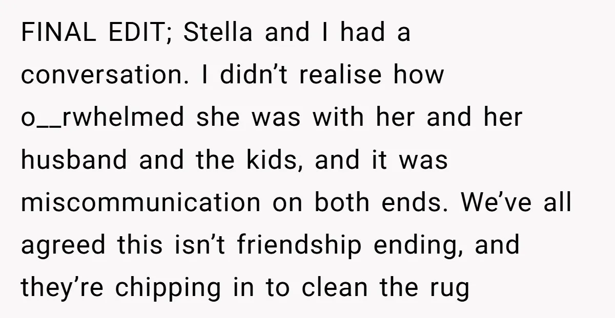FINAL EDIT; Stella and I had a conversation. I didn’t realise how o__rwhelmed she was with her and her husband and the kids, and it was miscommunication on both ends....