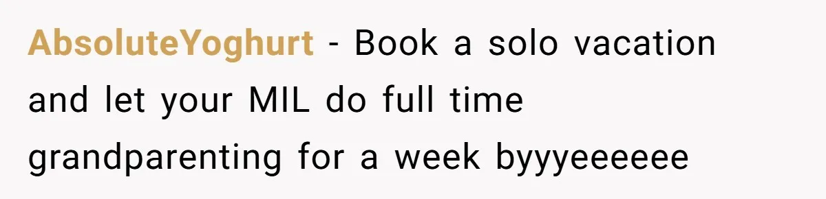 AbsoluteYoghurt − Book a solo vacation and let your MIL do full time grandparenting for a week byyyeeeeee