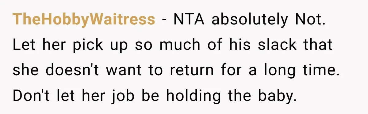 TheHobbyWaitress − NTA absolutely Not. Let her pick up so much of his slack that she doesn't want to return for a long time. Don't let her job be holding...